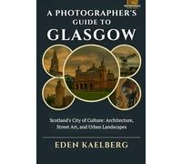 A Photographer's Guide to Glasgow: Scotland's City of Culture: Architecture, Street Art, and Urban Landscapes (A Photographer’s Guide Series)