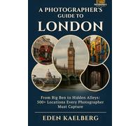 A Photographer's Guide to London: From Big Ben to Hidden Alleys: 500+ Locations Every Photographer Must Capture (A Photographer’s Guide Series)