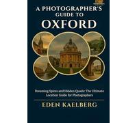 A Photographer's Guide to Oxford: Dreaming Spires and Hidden Quads: The Ultimate Location Guide for Photographers (A Photographer’s Guide Series)