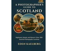 A Photographer's Guide to Scotland: Highlands, Islands, and Historic Cities: 300+ Essential Photography Locations (A Photographer’s Guide Series)