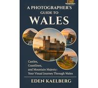 A Photographer's Guide to Wales: Castles, Coastlines, and Mountain Majesty: Your Visual Journey Through Wales (A Photographer’s Guide Series)