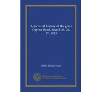A pictorial history of the great Dayton flood, March 25, 26, 27, 1913 (Vol-1)