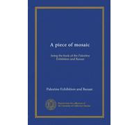 A piece of mosaic: being the book of the Palestine Exhibition and Bazaar