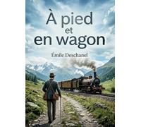 À pied et en wagon: Les excursions d'Émile Deschanel en Berry, Dauphiné, Savoie, Suisse et Alsace, un récit de convalescence et de découvertes.