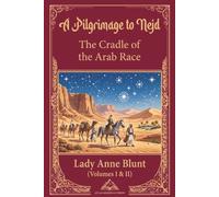 A Pilgrimage to Nejd, The Cradle of the Arab Race (Volumes I & II) (Annotated): Lady Anne Blunt, Two volumes in one