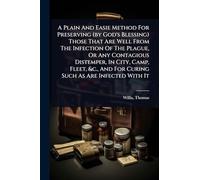 A Plain And Easie Method For Preserving (by God's Blessing) Those That Are Well From The Infection Of The Plague, Or Any Contagious Distemper, In ... And For Curing Such As Are Infected With It