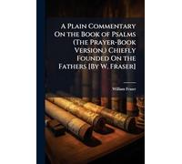 A Plain Commentary On the Book of Psalms (The Prayer-Book Version, ) Chiefly Founded On the Fathers [By W. Fraser]