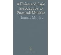 A Plaine and Easie Introduction to Practicall Musicke: Set Downe in Forme of a Dialogue Divided Into Three Parts