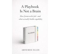 A Playbook Is Not A Brain: How frameworks fail-and what actually builds capability: 15 (The Workplace Clarity Series)