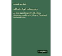 A Plea for Spoken Language: An Essay Upon Comparative Elocution, Condensed from Lectures Delivered Throughout the United States