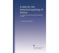 A plea for the historical teaching of history: an inaugural lecture delivered on November 9, 1904