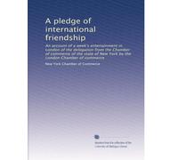 A pledge of international friendship: An account of a week's entertainment in London of the delegation from the Chamber of commerce of the state of New York by the London Chamber of commerce