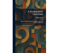 A Pluralistic Universe: Hibbert Lectures at Manchester College on the Present Situation in Philosophy