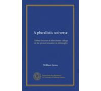 A pluralistic universe: Hibbert lectures at Manchester college on the present situation in philosophy