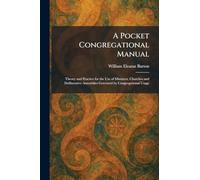 A Pocket Congregational Manual: Theory and Practice for the Use of Ministers, Churches and Deliberative Assemblies Governed by Congregational Usage