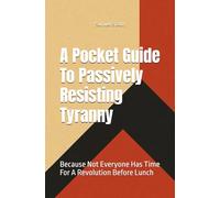 A Pocket Guide To Passively Resisting Tyranny: Because Not Everyone Has Time For A Revolution Before Lunch