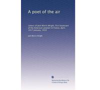 A poet of the air: Letters of Jack Morris Wright, first lieutenant of the American aviation in France, April, 1917-January, 1918