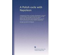 A Polish exile with Napoleon: embodying the letters of Captain Piontkowski to General Sir Robert Wilson and many documents from the Lowe papers, the ... the French and Genevese archives hitherto...