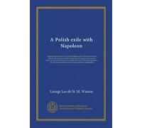 A Polish exile with Napoleon: embodying the letters of Captain Piontkowski to General Sir Robert Wilson and many documents from the Lowe papers, the ... the French and Genevese archives hitherto...