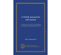 A Polish manual for self-tuition (Vol-1): containing: a concise grammar with exercises; reading extracts with literal interlinear translation and ... and a select English-Polish vocabulary