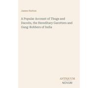 A Popular Account of Thugs and Dacoits, the Hereditary Garotters and Gang-Robbers of India