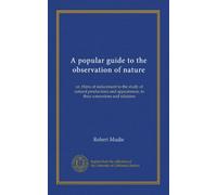 A popular guide to the observation of nature: or, Hints of inducement to the study of natural productions and appearances, in their connexions and relations