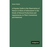 A Popular Guide to the Observation of Nature or Hints of Inducement to the Study of Natural Productions and Appearances, in Their Connexions and Relations