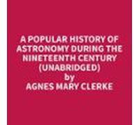 A Popular History Of Astronomy During The Nineteenth Century (unabridg