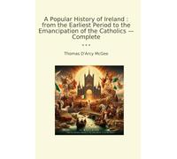 A Popular History of Ireland : from the Earliest Period to the Emancipation of the Catholics - Complete (Classic Books)