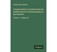 A Popular History of Ireland; From the Earliest Period to the Emancipation of the Catholics: Volume 1 - in large print