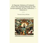 A Popular History of Ireland : from the Earliest Period to the Emancipation of the Catholics - Volume 1 (Classic Books)