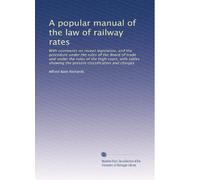 A popular manual of the law of railway rates: With comments on recent legislation, and the procedure under the rules of the Board of trade and under ... the present classification and charges