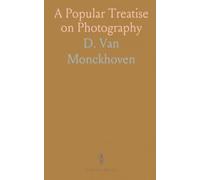 A Popular Treatise on Photography: Also a Description of and Remarks on the Stereoscope and Photographic Optics Etc, Etc