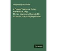 A Popular Treatise on Voltaic Electricity & Amp; Electro-Magnetism; Illustrated by Numerous Interesting Experiments