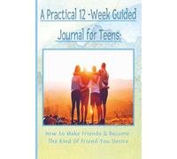 A Practical 12-Week Guided Journal for Teens: How to Make Friends & Become The Kind of Friend You Desire: 6 x 9 Book, 75 Pages with Weekly Intention, ... Lined Pages & Actionable Suggestions