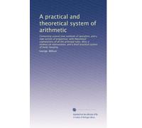 A practical and theoretical system of arithmetic: Containing several new methods of operation, and a new system of proportion; with theoretical ... and a brief practical system of book-keeping