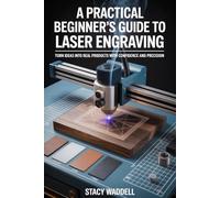 A PRACTICAL BEGINNER’S GUIDE TO LASER ENGRAVING: Turn Ideas into Real Products with Confidence and Precision
