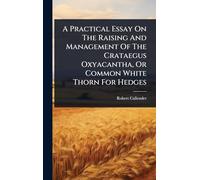 A Practical Essay On The Raising And Management Of The Crataegus Oxyacantha, Or Common White Thorn For Hedges