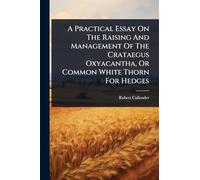 A Practical Essay On The Raising And Management Of The Crataegus Oxyacantha, Or Common White Thorn For Hedges