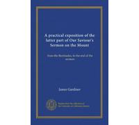 A practical exposition of the latter part of Our Saviour's Sermon on the Mount: from the Beatitudes, to the end of the sermon