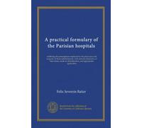 A practical formulary of the Parisian hospitals: exhibiting the prescriptions employed by the physicians and surgeons of those establishments, with ... administration, and appropriate application