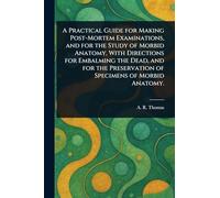 A Practical Guide for Making Post-Mortem Examinations, and for the Study of Morbid Anatomy, With Directions for Embalming the Dead, and for the Preservation of Specimens of Morbid Anatomy.