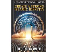 A Practical Guide on How To Create A Strong Islamic Identity: Create an Identity Worthy of Standing Before Allah (swt) on the Day of Judgment