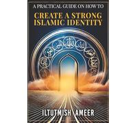 A Practical Guide on How To Create A Strong Islamic Identity: Create an Identity Worthy of Standing Before Allah (swt) on the Day of Judgment