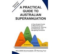 A PRACTICAL GUIDE TO AUSTRALIAN SUPERANNUATION: A Plain-English Guide to Maximising Your Contributions, Planning for Retirement, and Navigating Centrelink