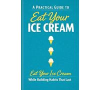 A Practical Guide to Eat Your Ice Cream: Eat Your Ice Cream While Building Habits That Last
