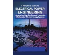A PRACTICAL GUIDE TO ELECTRICAL POWER ENGINEERING: Generation Distribution and Protection Methods for Modern Energy Systems