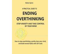 A PRACTICAL GUIDE TO ENDING OVERTHINKING STOP ANXIETY AND TAKE CONTROL OF YOUR MIND: How to stop overthinking, quickly clear your mind, and build mental habits with CBT tools