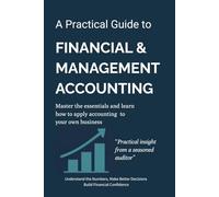A Practical Guide To Financial & Management Accounting: Master The Essentials And Learn How To Apply Accounting To Your Own Business-Build Financial Confidence