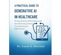 A Practical Guide to Generative AI in Healthcare: Writing Medicine With Machine and Revolutionizing Clinical Documentation for Safer Patients (Ultimate Developers Handbook For Beginners)